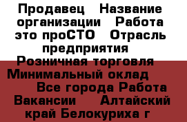 Продавец › Название организации ­ Работа-это проСТО › Отрасль предприятия ­ Розничная торговля › Минимальный оклад ­ 20 790 - Все города Работа » Вакансии   . Алтайский край,Белокуриха г.